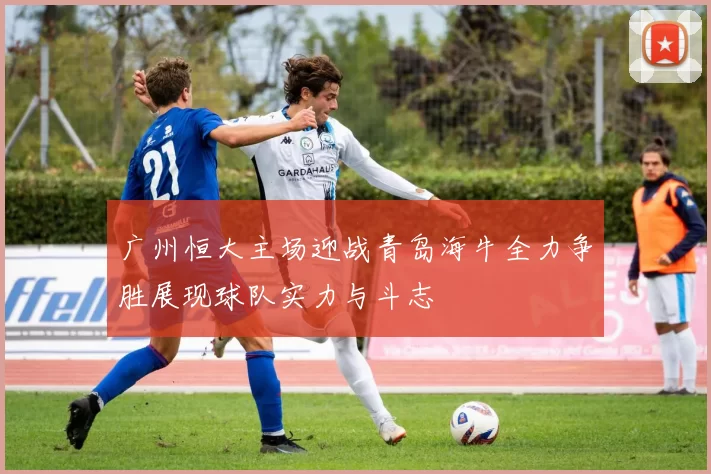 广州恒大主场迎战青岛海牛全力争胜展现球队实力与斗志