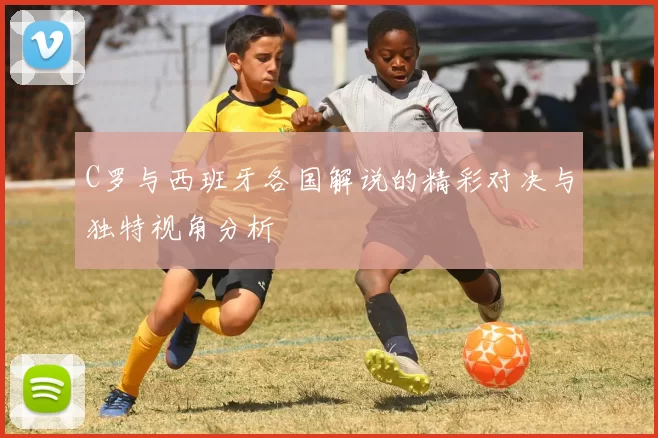 C罗与西班牙各国解说的精彩对决与独特视角分析