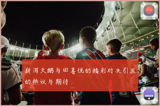 新泻天鹅与田喜悦的精彩对决引发的热议与期待