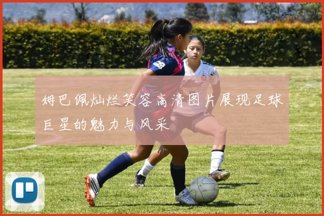 姆巴佩灿烂笑容高清图片展现足球巨星的魅力与风采