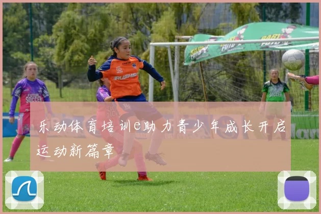 乐动体育培训e助力青少年成长开启运动新篇章