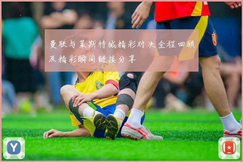 曼联与莱斯特城精彩对决全程回顾及精彩瞬间链接分享