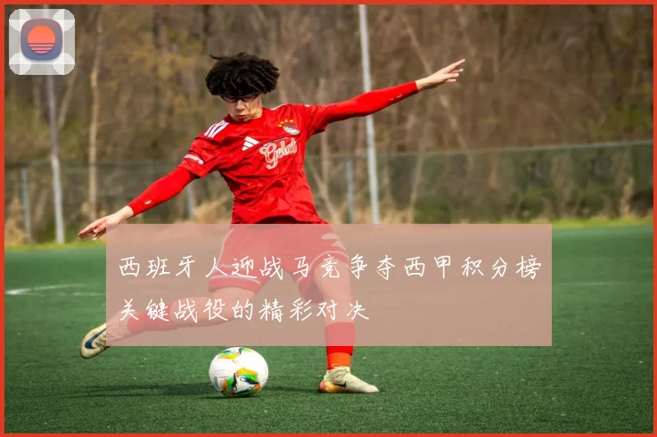 西班牙人迎战马竞争夺西甲积分榜关键战役的精彩对决