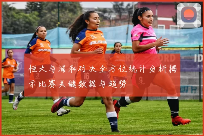 恒大与浦和对决全方位统计分析揭示比赛关键数据与趋势