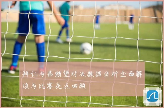 拜仁与弗赖堡对决数据分析全面解读与比赛亮点回顾