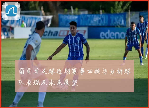 葡萄牙足球近期赛事回顾与分析球队表现及未来展望