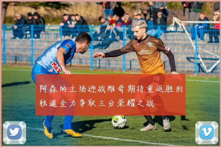 阿森纳主场迎战维奇期待重返胜利轨道全力争取三分荣耀之战