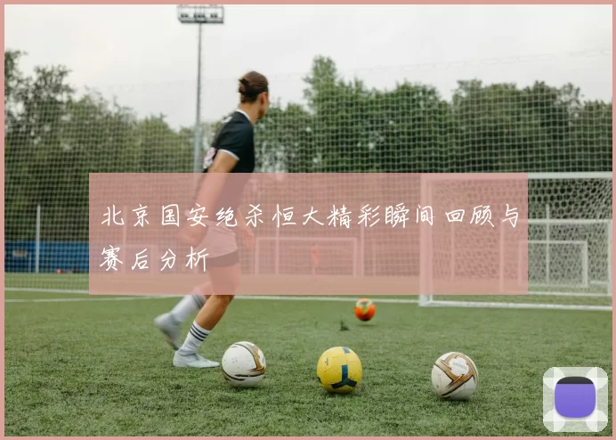 北京国安绝杀恒大精彩瞬间回顾与赛后分析
