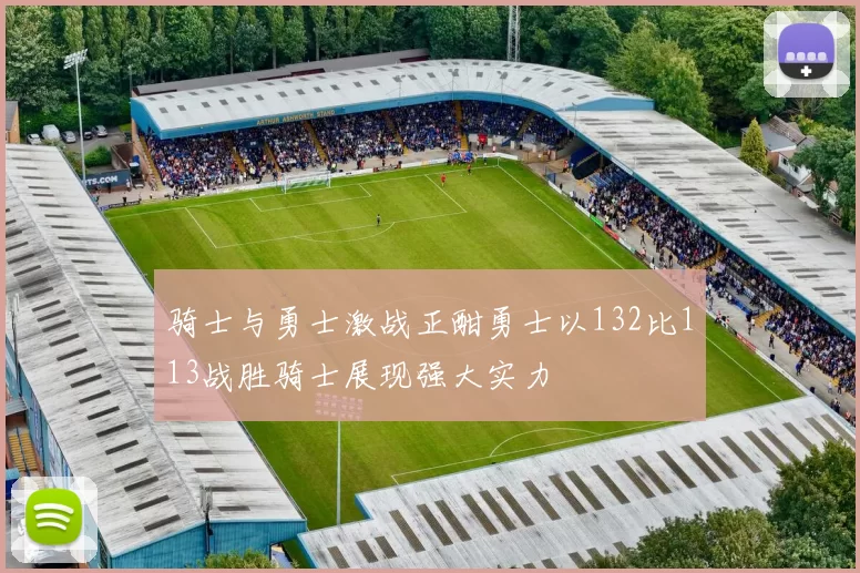 骑士与勇士激战正酣勇士以132比113战胜骑士展现强大实力