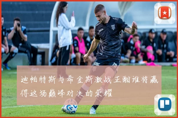 迪帕特斯与希金斯激战正酣谁将赢得这场巅峰对决的荣耀