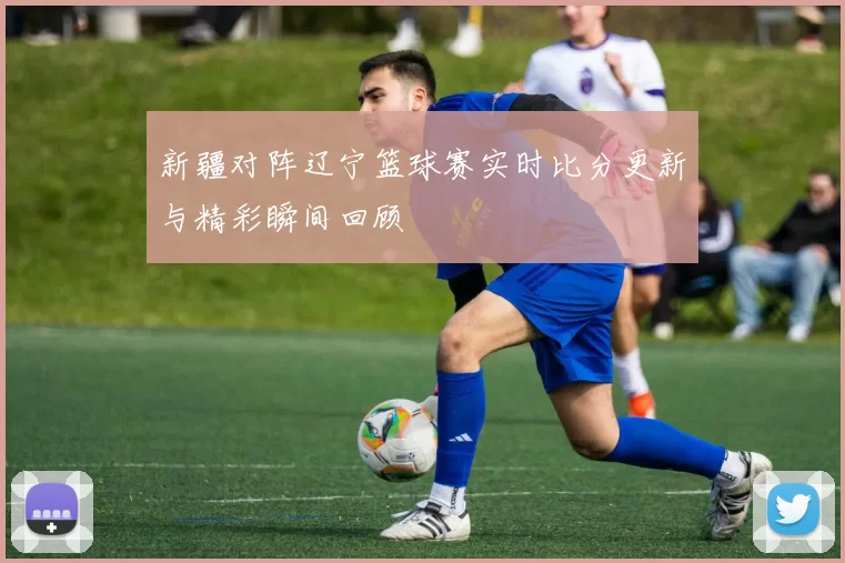 新疆对阵辽宁篮球赛实时比分更新与精彩瞬间回顾