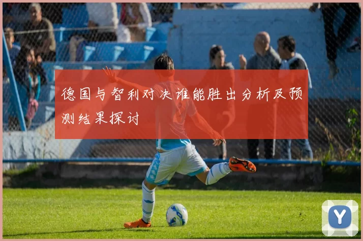 德国与智利对决谁能胜出分析及预测结果探讨